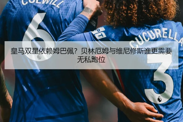 皇马双星依赖姆巴佩？贝林厄姆与维尼修斯谁更需要无私跑位