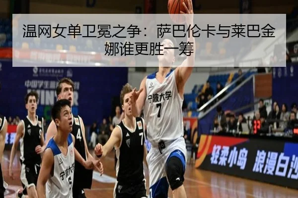 温网女单卫冕之争：萨巴伦卡与莱巴金娜谁更胜一筹